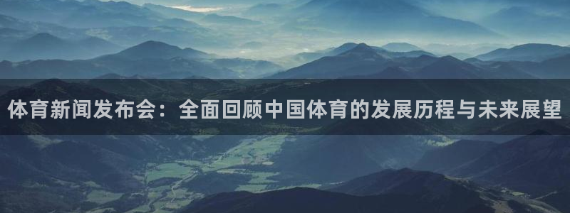 体育新闻发布会：全面回顾中国体育的发展历程与未来展望