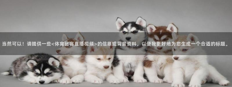 当然可以！请提供一些<体育比赛直播视频>的信息或背景资料，以便我更好地为您生成一