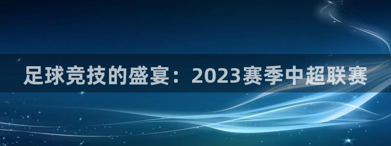 足球竞技的盛宴：2023赛季中超联赛