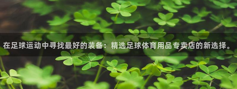 在足球运动中寻找最好的装备：精选足球体育用品专卖店的新选择。