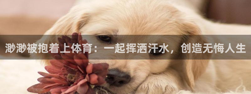 渺渺被抱着上体育：一起挥洒汗水，创造无悔人生