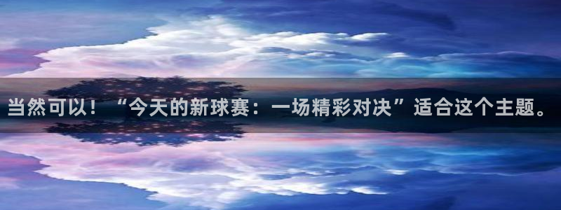 当然可以！“今天的新球赛：一场精彩对决”适合这个主题。